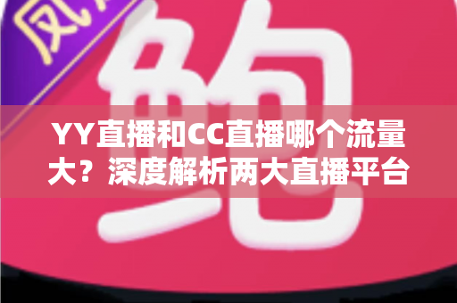 YY直播和CC直播哪个流量大?深度解析两大直播平台的流量真相与选择指南 YY直播和CC直播哪个流量大?深度解析两大直播平台的流量真相与选择指南