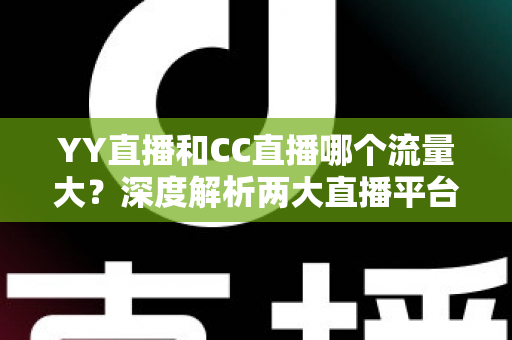 YY直播和CC直播哪个流量大？深度解析两大直播平台的流量真相与选择指南