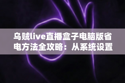 乌贼live直播盒子电脑版省电方法全攻略:从系统设置到使用习惯,全面提升电脑续航表现 乌贼live直播盒子电脑版省电方法全攻略:从系统设置到使用习惯,全面提升电脑续航表现