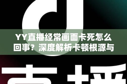 YY直播经常画面卡死怎么回事?深度解析卡顿根源与高效解决方案全攻略 YY直播经常画面卡死怎么回事?深度解析卡顿根源与高效解决方案全攻略