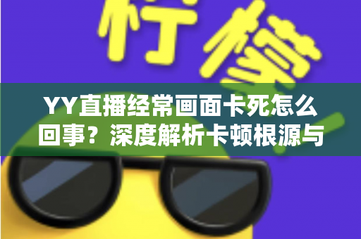 YY直播经常画面卡死怎么回事?深度解析卡顿根源与高效解决方案全攻略 YY直播经常画面卡死怎么回事?深度解析卡顿根源与高效解决方案全攻略