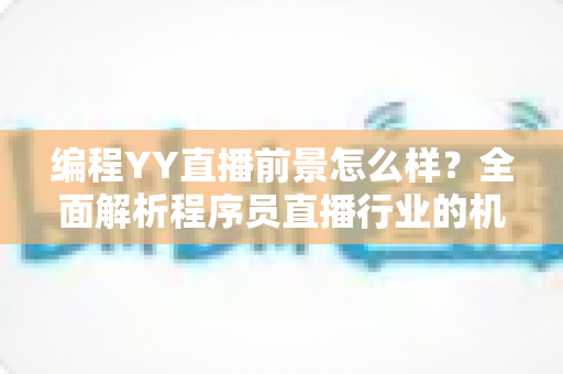 编程YY直播前景怎么样?全面解析程序员直播行业的机遇、挑战与变现路径 编程YY直播前景怎么样?全面解析程序员直播行业的机遇、挑战与变现路径
