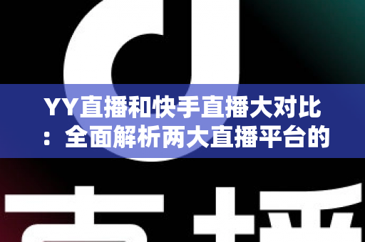 YY直播和快手直播大对比:全面解析两大直播平台的优劣势与选择指南 YY直播和快手直播大对比:全面解析两大直播平台的优劣势与选择指南