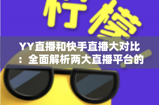 YY直播和快手直播大对比:全面解析两大直播平台的优劣势与选择指南 YY直播和快手直播大对比:全面解析两大直播平台的优劣势与选择指南