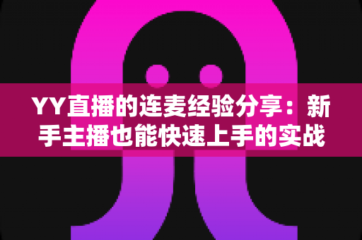 YY直播的连麦经验分享：新手主播也能快速上手的实战技巧全攻略