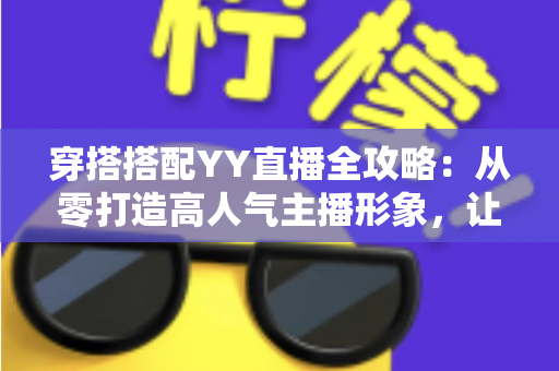 穿搭搭配YY直播全攻略：从零打造高人气主播形象，让观众一眼记住你