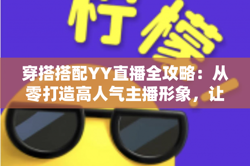 穿搭搭配YY直播全攻略：从零打造高人气主播形象，让观众一眼记住你