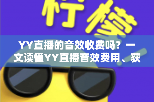YY直播的音效收费吗?一文读懂YY直播音效费用、获取方式与实用技巧 YY直播的音效收费吗?一文读懂YY直播音效费用、获取方式与实用技巧