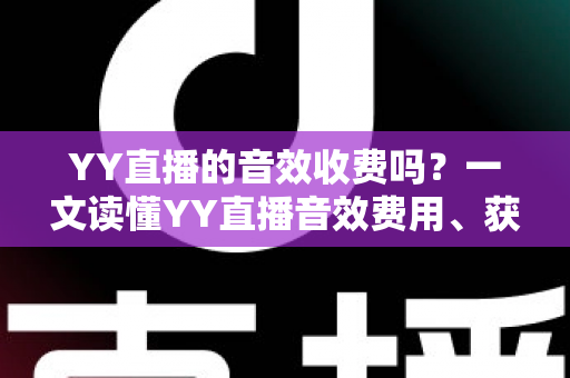 YY直播的音效收费吗?一文读懂YY直播音效费用、获取方式与实用技巧 YY直播的音效收费吗?一文读懂YY直播音效费用、获取方式与实用技巧