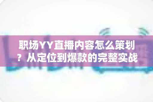 职场YY直播内容怎么策划?从定位到爆款的完整实战指南 职场YY直播内容怎么策划?从定位到爆款的完整实战指南