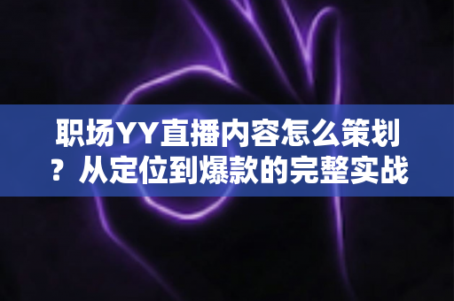 职场YY直播内容怎么策划?从定位到爆款的完整实战指南 职场YY直播内容怎么策划?从定位到爆款的完整实战指南