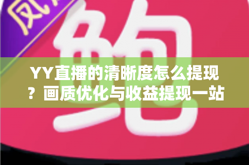 YY直播的清晰度怎么提现?画质优化与收益提现一站式完整攻略 YY直播的清晰度怎么提现?画质优化与收益提现一站式完整攻略