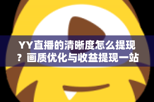YY直播的清晰度怎么提现?画质优化与收益提现一站式完整攻略 YY直播的清晰度怎么提现?画质优化与收益提现一站式完整攻略