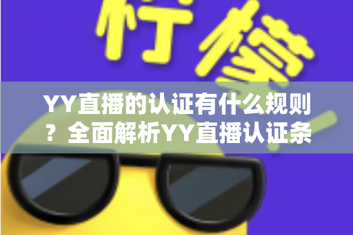 YY直播的认证有什么规则?全面解析YY直播认证条件、流程与注意事项(新手必读指南) YY直播的认证有什么规则?全面解析YY直播认证条件、流程与注意事项(新手必读指南)