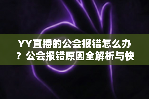 YY直播的公会报错怎么办？公会报错原因全解析与快速解决攻略