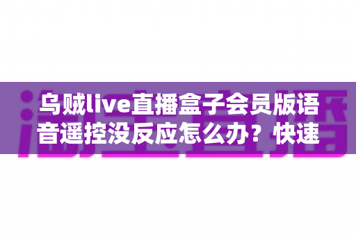 乌贼live直播盒子会员版语音遥控没反应怎么办?快速排查与修复全攻略 乌贼live直播盒子会员版语音遥控没反应怎么办?快速排查与修复全攻略