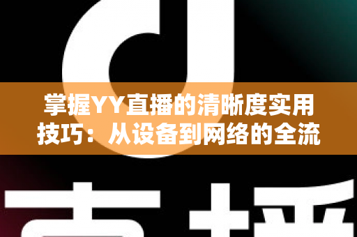 掌握YY直播的清晰度实用技巧：从设备到网络的全流程画质优化指南