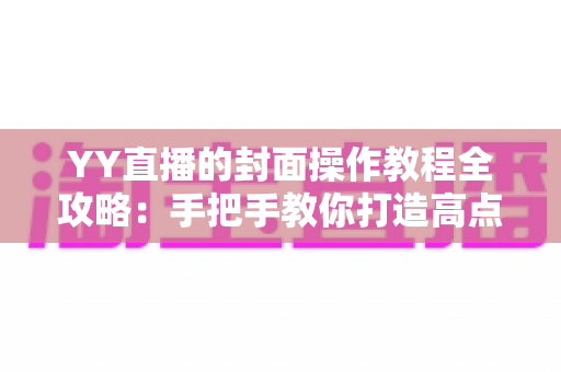 YY直播的封面操作教程全攻略:手把手教你打造高点击率直播间封面,快速提升人气与曝光 YY直播的封面操作教程全攻略:手把手教你打造高点击率直播间封面,快速提升人气与曝光