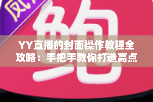 YY直播的封面操作教程全攻略:手把手教你打造高点击率直播间封面,快速提升人气与曝光 YY直播的封面操作教程全攻略:手把手教你打造高点击率直播间封面,快速提升人气与曝光