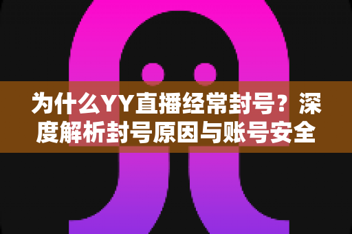 为什么YY直播经常封号?深度解析封号原因与账号安全防护全指南 为什么YY直播经常封号?深度解析封号原因与账号安全防护全指南