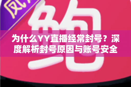 为什么YY直播经常封号?深度解析封号原因与账号安全防护全指南 为什么YY直播经常封号?深度解析封号原因与账号安全防护全指南