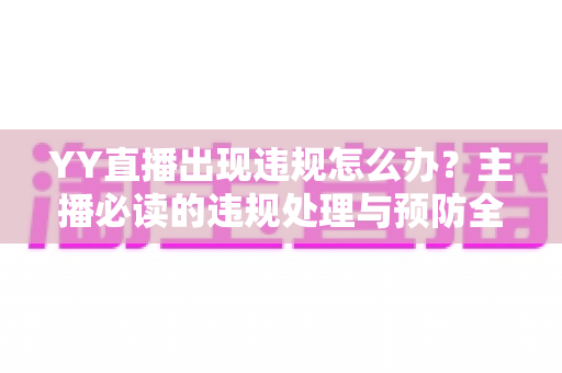 YY直播出现违规怎么办?主播必读的违规处理与预防全攻略 YY直播出现违规怎么办?主播必读的违规处理与预防全攻略