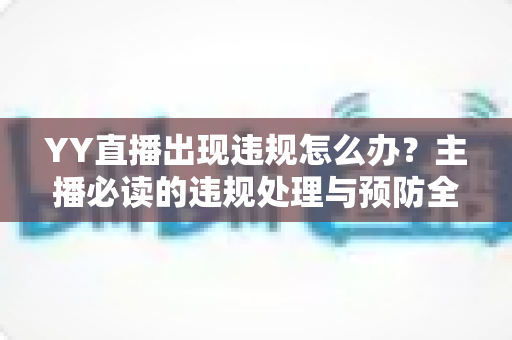 YY直播出现违规怎么办?主播必读的违规处理与预防全攻略 YY直播出现违规怎么办?主播必读的违规处理与预防全攻略