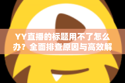 YY直播的标题用不了怎么办?全面排查原因与高效解决方法,助你快速恢复直播间人气 YY直播的标题用不了怎么办?全面排查原因与高效解决方法,助你快速恢复直播间人气