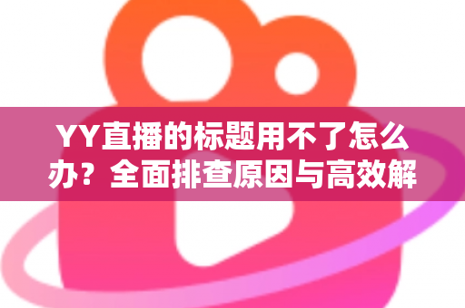 YY直播的标题用不了怎么办？全面排查原因与高效解决方法，助你快速恢复直播间人气