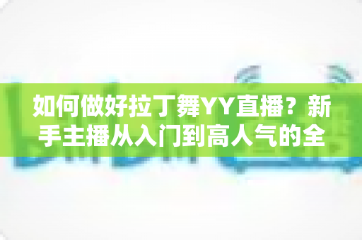 如何做好拉丁舞YY直播？新手主播从入门到高人气的全方位实战指南