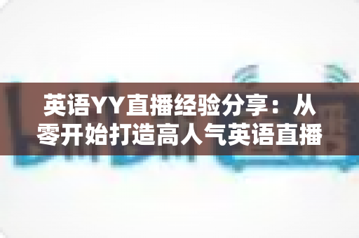 英语YY直播经验分享:从零开始打造高人气英语直播间的实战指南 英语YY直播经验分享:从零开始打造高人气英语直播间的实战指南
