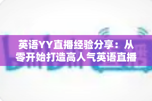 英语YY直播经验分享:从零开始打造高人气英语直播间的实战指南 英语YY直播经验分享:从零开始打造高人气英语直播间的实战指南