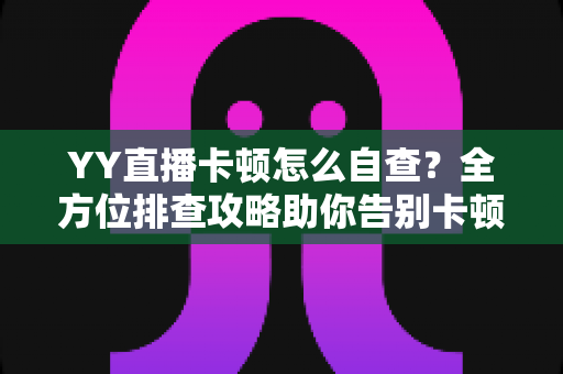 YY直播卡顿怎么自查?全方位排查攻略助你告别卡顿畅快看播 YY直播卡顿怎么自查?全方位排查攻略助你告别卡顿畅快看播