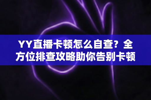 YY直播卡顿怎么自查?全方位排查攻略助你告别卡顿畅快看播 YY直播卡顿怎么自查?全方位排查攻略助你告别卡顿畅快看播