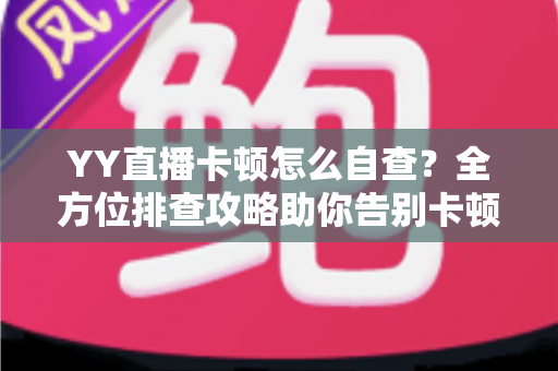 YY直播卡顿怎么自查?全方位排查攻略助你告别卡顿畅快看播 YY直播卡顿怎么自查?全方位排查攻略助你告别卡顿畅快看播