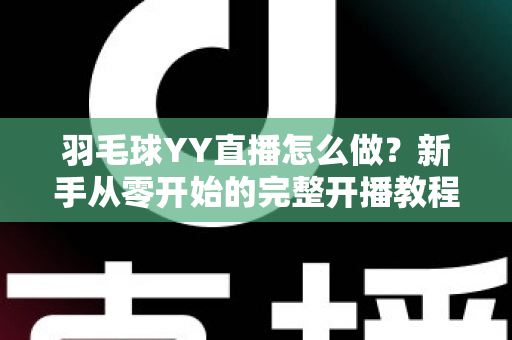 羽毛球YY直播怎么做？新手从零开始的完整开播教程与涨粉实战攻略