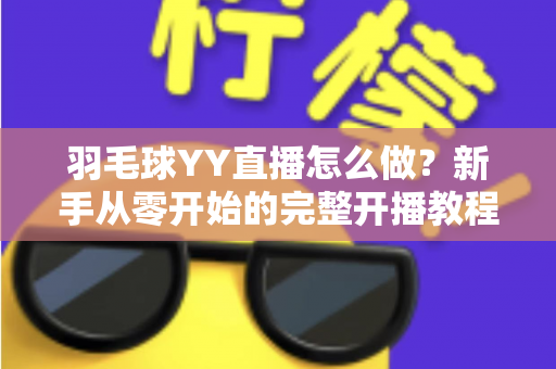 羽毛球YY直播怎么做？新手从零开始的完整开播教程与涨粉实战攻略