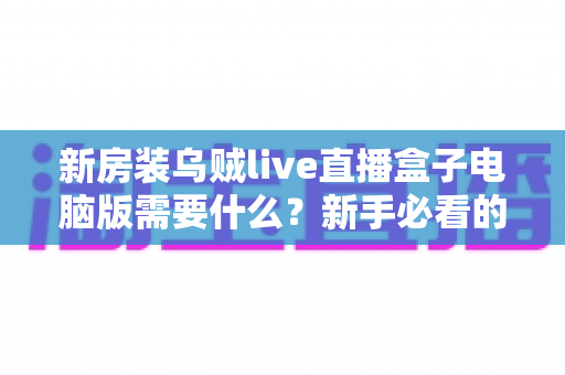 新房装乌贼live直播盒子电脑版需要什么?新手必看的完整安装配置指南 新房装乌贼live直播盒子电脑版需要什么?新手必看的完整安装配置指南