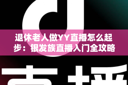 退休老人做YY直播怎么起步：银发族直播入门全攻略