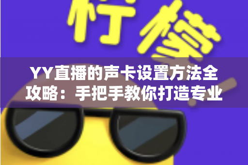 YY直播的声卡设置方法全攻略:手把手教你打造专业级直播音效 YY直播的声卡设置方法全攻略:手把手教你打造专业级直播音效
