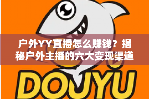 户外YY直播怎么赚钱?揭秘户外主播的六大变现渠道与实战运营技巧 户外YY直播怎么赚钱?揭秘户外主播的六大变现渠道与实战运营技巧