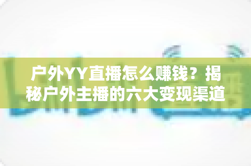 户外YY直播怎么赚钱?揭秘户外主播的六大变现渠道与实战运营技巧 户外YY直播怎么赚钱?揭秘户外主播的六大变现渠道与实战运营技巧