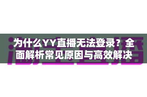 为什么YY直播无法登录？全面解析常见原因与高效解决方法指南