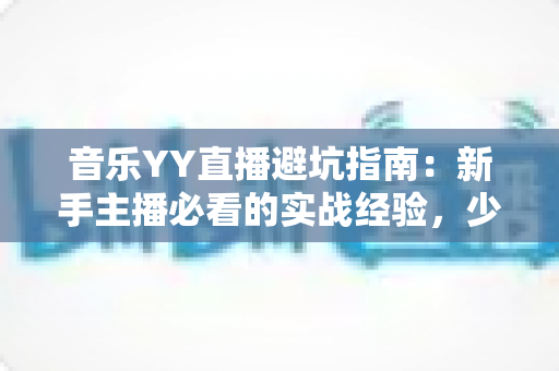 音乐YY直播避坑指南:新手主播必看的实战经验,少走弯路快人一步 音乐YY直播避坑指南:新手主播必看的实战经验,少走弯路快人一步