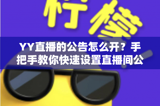 YY直播的公告怎么开?手把手教你快速设置直播间公告,让粉丝第一时间掌握重要信息 YY直播的公告怎么开?手把手教你快速设置直播间公告,让粉丝第一时间掌握重要信息