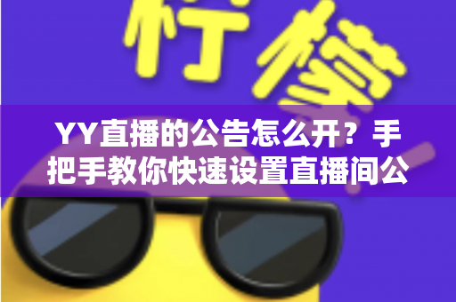 YY直播的公告怎么开?手把手教你快速设置直播间公告,让粉丝第一时间掌握重要信息 YY直播的公告怎么开?手把手教你快速设置直播间公告,让粉丝第一时间掌握重要信息