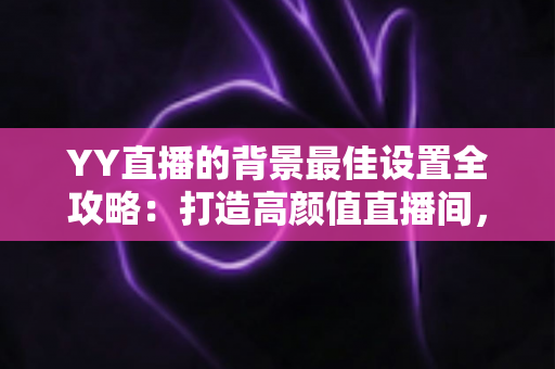 YY直播的背景最佳设置全攻略:打造高颜值直播间,让粉丝一眼爱上你的画面 YY直播的背景最佳设置全攻略:打造高颜值直播间,让粉丝一眼爱上你的画面