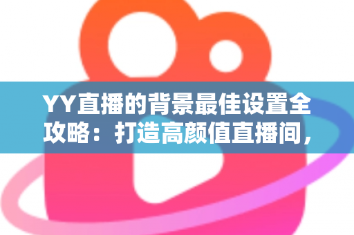 YY直播的背景最佳设置全攻略:打造高颜值直播间,让粉丝一眼爱上你的画面 YY直播的背景最佳设置全攻略:打造高颜值直播间,让粉丝一眼爱上你的画面