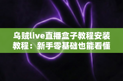 乌贼live直播盒子教程安装教程:新手零基础也能看懂的全流程安装与使用指南 乌贼live直播盒子教程安装教程:新手零基础也能看懂的全流程安装与使用指南