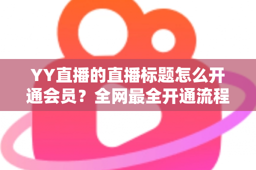 YY直播的直播标题怎么开通会员?全网最全开通流程与直播标题优化技巧详解 YY直播的直播标题怎么开通会员?全网最全开通流程与直播标题优化技巧详解